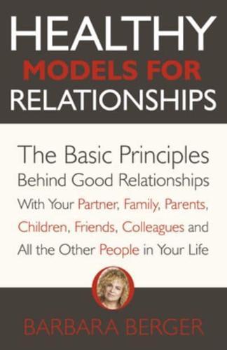 Healthy Models for Relationships : The Basic Principles Behind Good Relationships With Your Partner, Family, Parents, Children, Friends, Colleagues and All the Other People in Your Life