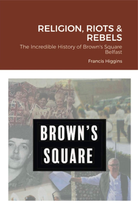 Religion, Riots and Rebels: The Incredible History of Brown's Square, Belfast by Francis Higgins