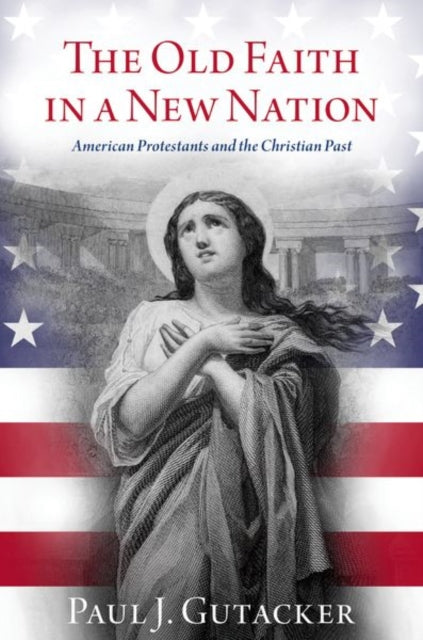 The Old Faith in a New Nation : American Protestants and the Christian Past - 9780197639153