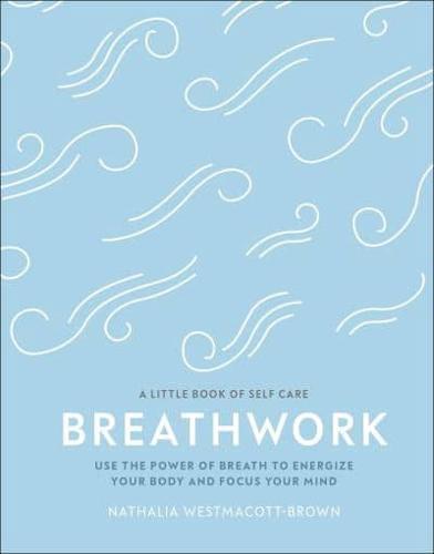 Breathwork : Use The Power Of Breath To Energise Your Body And Focus Your Mind