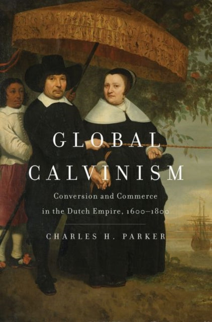 Global Calvinism : Conversion and Commerce in the Dutch Empire, 1600-1800 - 9780300236057