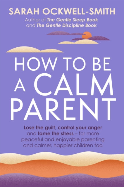 How to Be a Calm Parent : Lose the guilt, control your anger and tame the stress - for more peaceful and enjoyable parenting and calmer, happier children too - 9780349431260