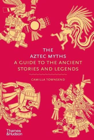 The Aztec Myths : A Guide to the Ancient Stories and Legends