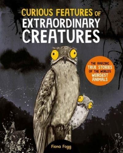 Curious Features Of Extraordinary Creatures : The amazing true stories of the world's weirdest animals