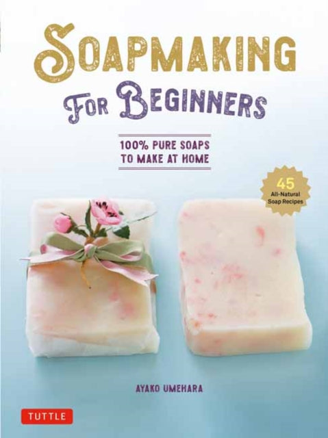 Soap Making for Beginners : 100% Pure Soaps to Make at Home (45 All-Natural Soap Recipes) - 9780804856911