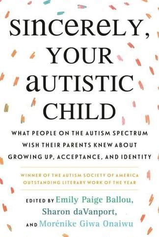 Sincerely, Your Autistic Child : What People on the Autism Spectrum Wish Their Parents Knew About Growing Up, Acceptance, and Identity