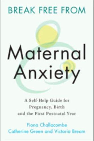 Break Free from Maternal Anxiety : A Self-Help Guide for Pregnancy, Birth and the First Postnatal Year