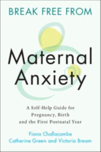 Break Free from Maternal Anxiety : A Self-Help Guide for Pregnancy, Birth and the First Postnatal Year