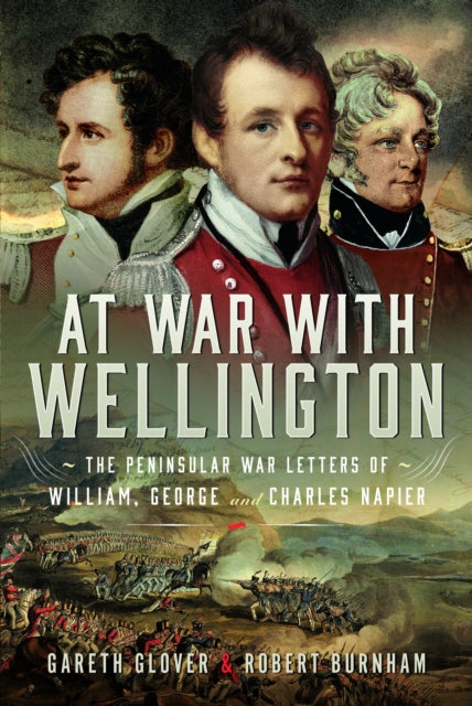 At War With Wellington : The Peninsular War Letters of William, George and Charles Napier - 9781399059916