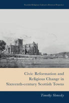 Civic Reformation and Religious Change in Sixteenth-Century Scottish Towns - 9781399510226