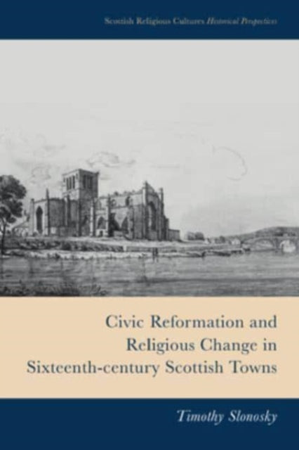 Civic Reformation and Religious Change in Sixteenth-Century Scottish Towns - 9781399510226