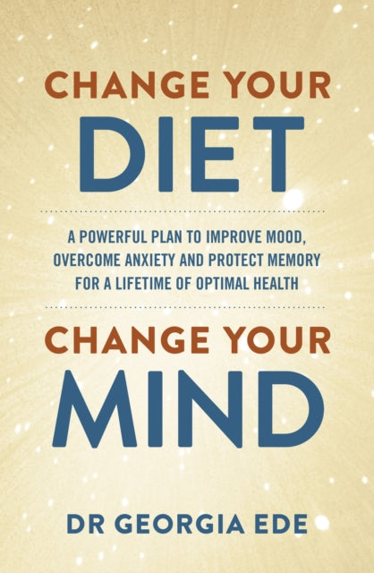 Change Your Diet, Change Your Mind : A powerful plan to improve mood, overcome anxiety and protect memory for a lifetime of optimal mental health - 9781399709125