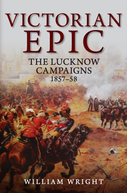 Victorian Epic : The Lucknow Campaigns 1857-58 - 9781445684697