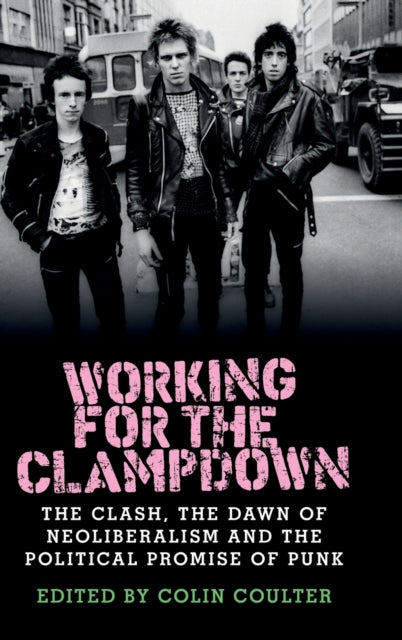 Working for the Clampdown : The Clash, the Dawn of Neoliberalism and the Political Promise of Punk - 9781526114204