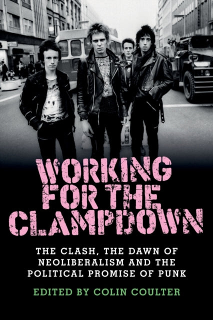 Working for the Clampdown : The Clash, the Dawn of Neoliberalism and the Political Promise of Punk - 9781526114211
