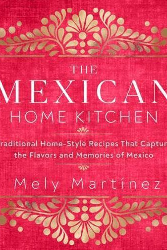 The Mexican Home Kitchen : Traditional Home-Style Recipes That Capture the Flavors and Memories of Mexico