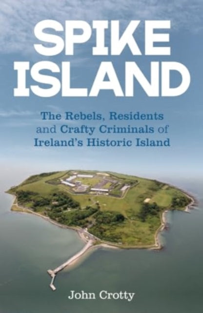 Spike Island : The Rebels, Residents & Crafty Criminals of Ireland’s Historic Island - 9781785374883