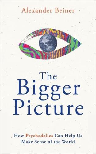 The Bigger Picture : How Psychedelics Can Help Us Make Sense of the World