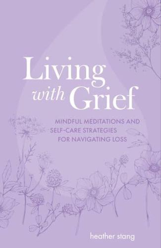 Living with Grief : Mindful Meditations and Self-Care Strategies for Navigating Loss