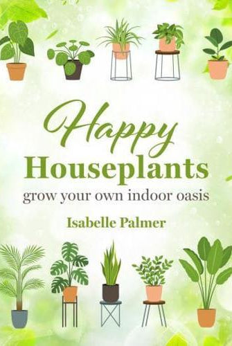 Happy Houseplants : Grow Your Own Indoor Oasis