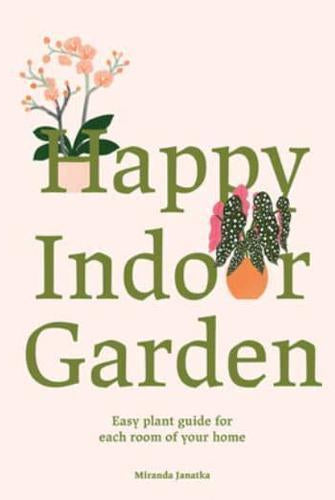 Happy Indoor Garden : The easy plant guide for each room of your home
