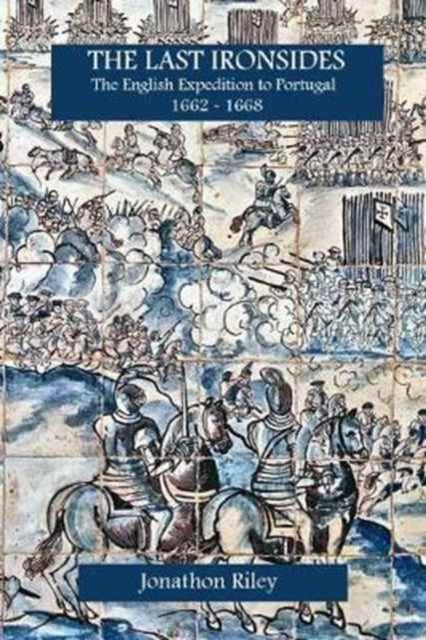 The Last Ironsides : The English Expedition to Portugal, 1662-1668 - 9781912174102
