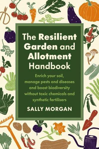 The Resilient Garden and Allotment Handbook : Enrich your soil, manage pests and diseases and boost biodiversity without toxic chemicals and synthetic fertilisers