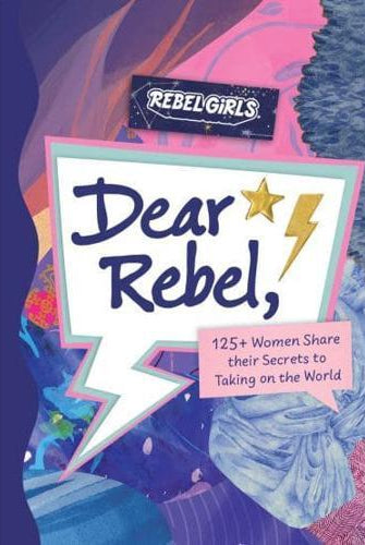 Dear Rebel : 145 Women Share Their Best Advice for the Girls of Today