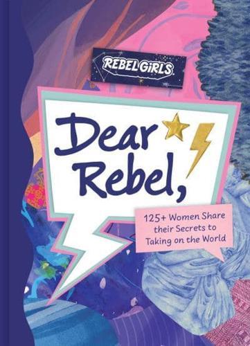 Dear Rebel : 145 Women Share Their Best Advice for the Girls of Today