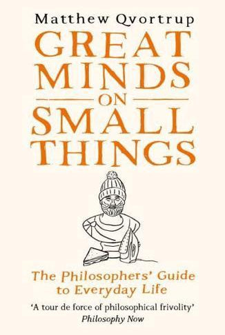 Great Minds on Small Things : The Philosophers' Guide to Everyday Life