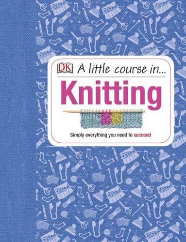A Little Course in Knitting : Simply Everything You Need to Succeed
