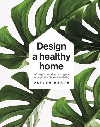 Design A Healthy Home : 100 Ways to Transform Your Space for Physical and Mental Wellbeing