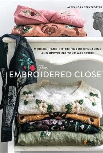 The Embroidered Closet : Modern Hand-stitching for Upgrading and Upcycling Your Wardrobe