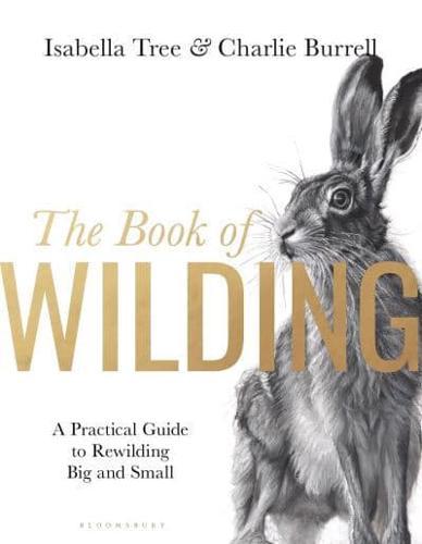 The Book of Wilding : A Practical Guide to Rewilding, Big and Small