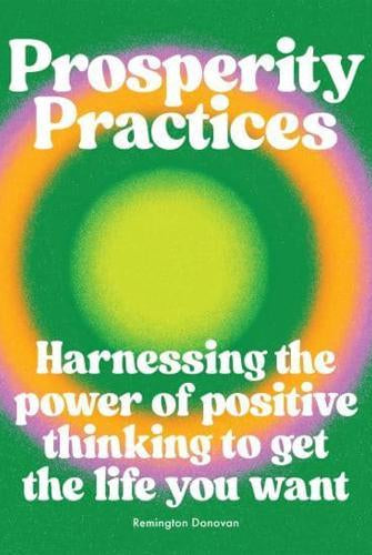 Prosperity Practices : Harnessing the Power of Positive Thinking to Get the Life You Want