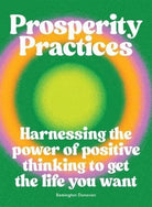 Prosperity Practices : Harnessing the Power of Positive Thinking to Get the Life You Want