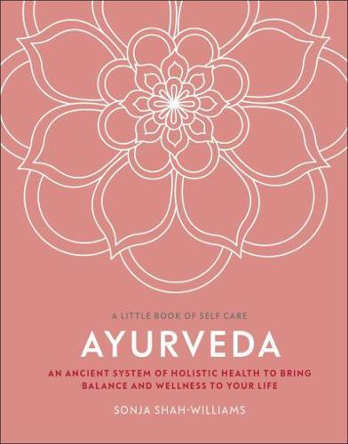Ayurveda : An Ancient System of Holistic Health to Bring Balance and Wellness to Your Life