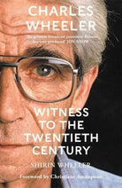 Charles Wheeler - Witness to the Twentieth Century : A Life in News. Foreword by Christiane Amanpour