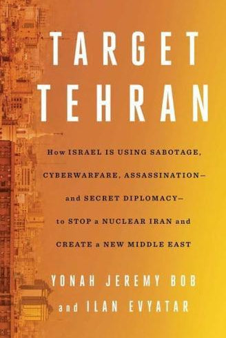 Target Tehran : How Israel Is Using Sabotage, Cyberwarfare, Assassination – and Secret Diplomacy – to Stop a Nuclear Iran and Create a New Middle East