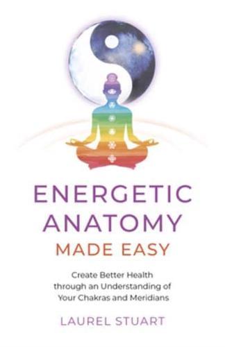 Energetic Anatomy Made Easy : Create Better Health through an Understanding of Your Chakras and Meridians
