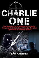 Charlie One : The True Story of an Irishman in the British Army and His Role in Covert Counter-Terrorism Operations in Northern Ireland