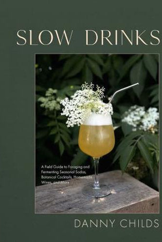 Slow Drinks : A Field Guide to Foraging and Fermenting Seasonal Sodas, Botanical Cocktails, Homemade Wines, and More
