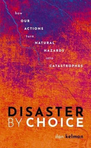 Disaster by Choice : How our actions turn natural hazards into catastrophes