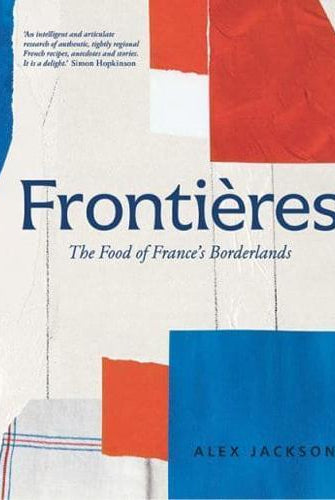 Frontieres : A Chef’s Celebration of French Cooking; This New Cookbook is Packed with Simple Hearty Recipes and Stories from France’s Borderlands – Alsace, the Riviera, the Alps, the Southwest and Nor