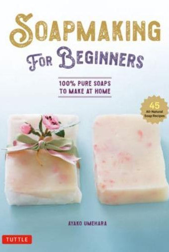 Soap Making for Beginners : 100% Pure Soaps to Make at Home (45 All-Natural Soap Recipes)